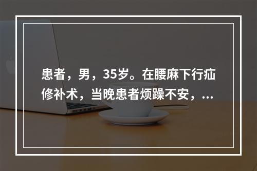 患者，男，35岁。在腰麻下行疝修补术，当晚患者烦躁不安，不能