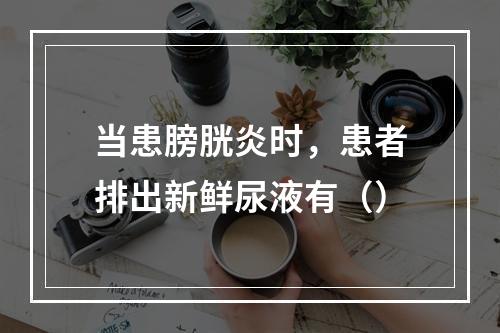 当患膀胱炎时，患者排出新鲜尿液有（）