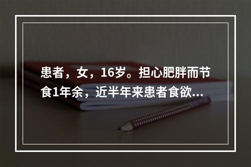 患者，女，16岁。担心肥胖而节食1年余，近半年来患者食欲差，