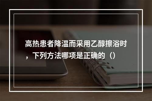 高热患者降温而采用乙醇擦浴时，下列方法哪项是正确的（）