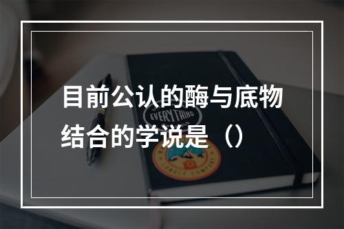 目前公认的酶与底物结合的学说是（）