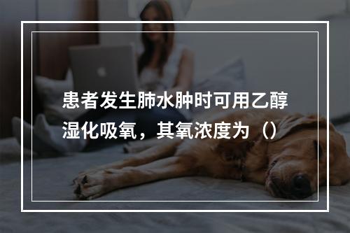 患者发生肺水肿时可用乙醇湿化吸氧，其氧浓度为（）