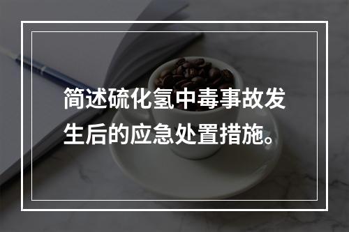 简述硫化氢中毒事故发生后的应急处置措施。