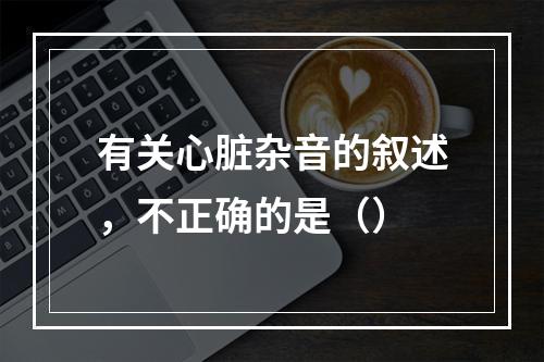 有关心脏杂音的叙述，不正确的是（）