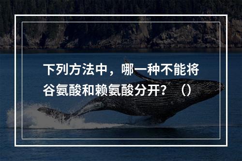 下列方法中，哪一种不能将谷氨酸和赖氨酸分开？（）