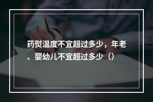 药熨温度不宜超过多少，年老、婴幼儿不宜超过多少（）