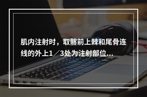 肌内注射时，取髂前上棘和尾骨连线的外上1／3处为注射部位，称