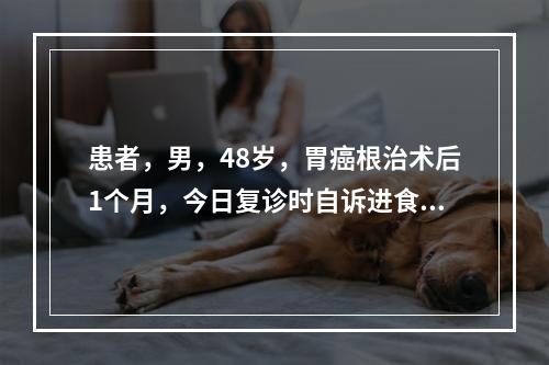 患者，男，48岁，胃癌根治术后1个月，今日复诊时自诉进食半小