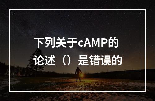 下列关于cAMP的论述（）是错误的