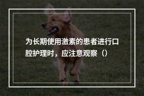 为长期使用激素的患者进行口腔护理时，应注意观察（）