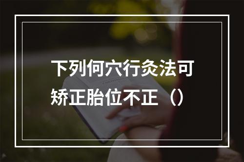 下列何穴行灸法可矫正胎位不正（）