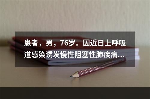 患者，男，76岁。因近日上呼吸道感染诱发慢性阻塞性肺疾病发作