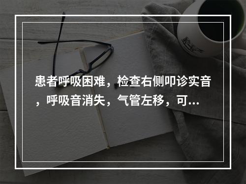 患者呼吸困难，检查右侧叩诊实音，呼吸音消失，气管左移，可能的