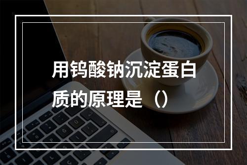 用钨酸钠沉淀蛋白质的原理是（）