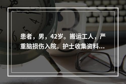 患者，男，42岁。搬运工人，严重脑损伤入院。护士收集资料、评