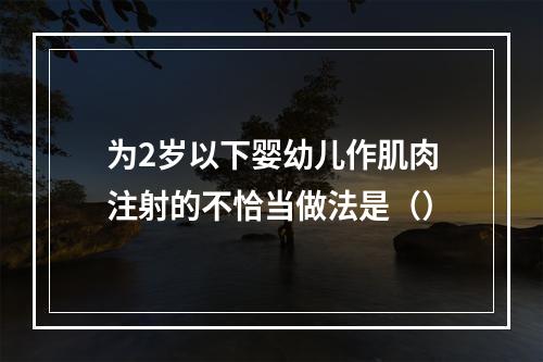 为2岁以下婴幼儿作肌肉注射的不恰当做法是（）