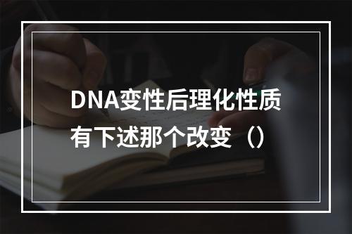 DNA变性后理化性质有下述那个改变（）