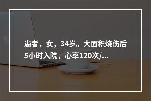 患者，女，34岁。大面积烧伤后5小时入院，心率120次/分，