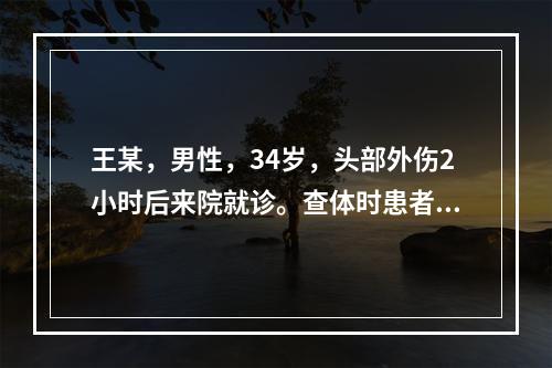 王某，男性，34岁，头部外伤2小时后来院就诊。查体时患者不易