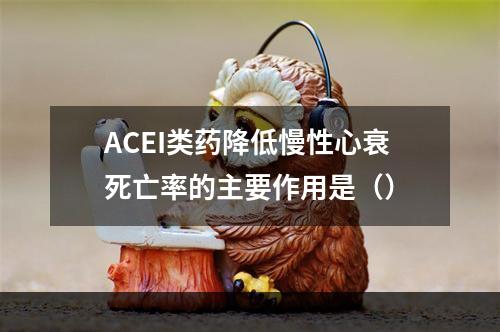 ACEI类药降低慢性心衰死亡率的主要作用是（）