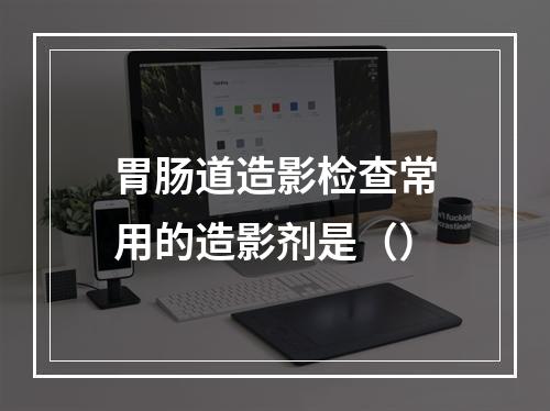 胃肠道造影检查常用的造影剂是（）