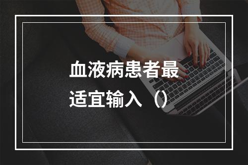 血液病患者最适宜输入（）