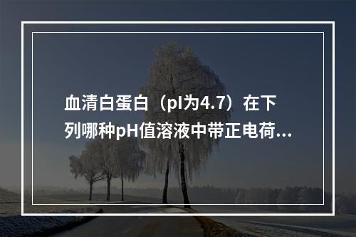 血清白蛋白（pI为4.7）在下列哪种pH值溶液中带正电荷？（