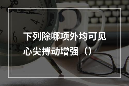 下列除哪项外均可见心尖搏动增强（）