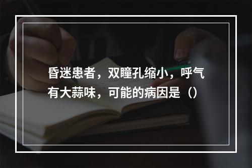 昏迷患者，双瞳孔缩小，呼气有大蒜味，可能的病因是（）