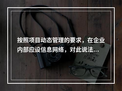 按照项目动态管理的要求，在企业内部应设信息网络，对此说法正确