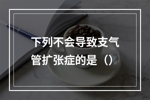 下列不会导致支气管扩张症的是（）