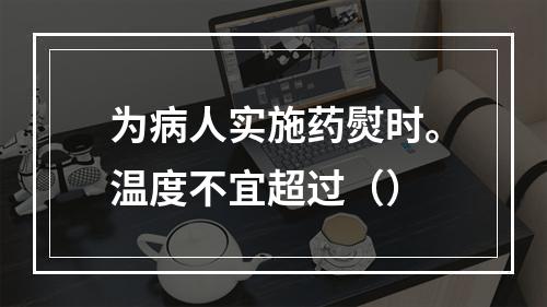 为病人实施药熨时。温度不宜超过（）