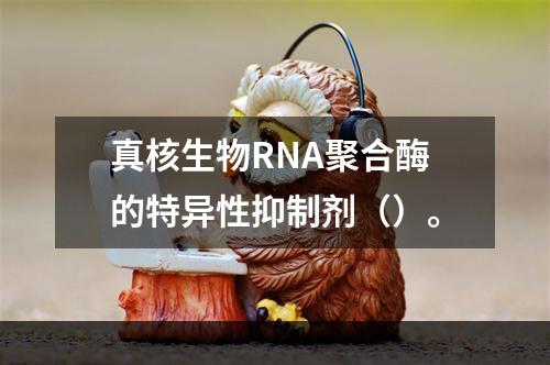 真核生物RNA聚合酶的特异性抑制剂（）。