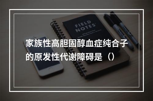 家族性高胆固醇血症纯合子的原发性代谢障碍是（）