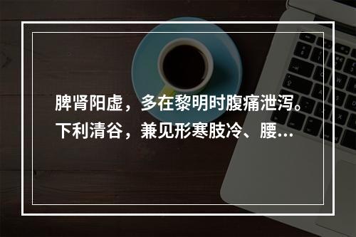 脾肾阳虚，多在黎明时腹痛泄泻。下利清谷，兼见形寒肢冷、腰膝酸