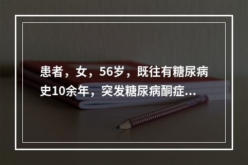 患者，女，56岁，既往有糖尿病史10余年，突发糖尿病酮症酸中