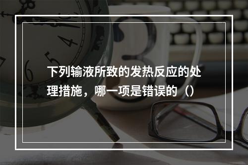 下列输液所致的发热反应的处理措施，哪一项是错误的（）