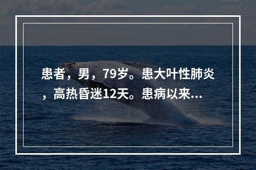 患者，男，79岁。患大叶性肺炎，高热昏迷12天。患病以来给予