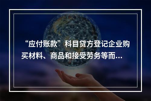 “应付账款”科目贷方登记企业购买材料、商品和接受劳务等而发生