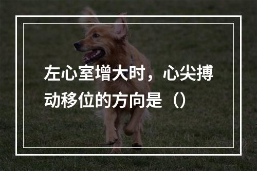 左心室增大时，心尖搏动移位的方向是（）