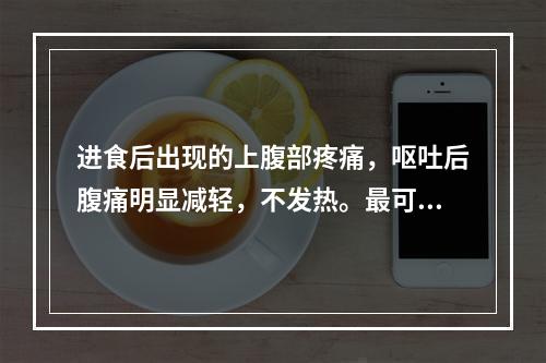 进食后出现的上腹部疼痛，呕吐后腹痛明显减轻，不发热。最可能的