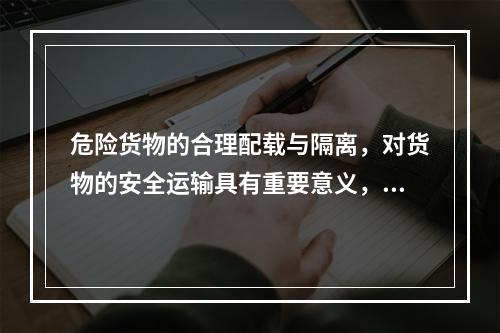 危险货物的合理配载与隔离，对货物的安全运输具有重要意义，下列