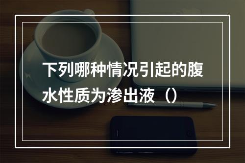 下列哪种情况引起的腹水性质为渗出液（）