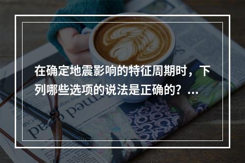 在确定地震影响的特征周期时，下列哪些选项的说法是正确的？（