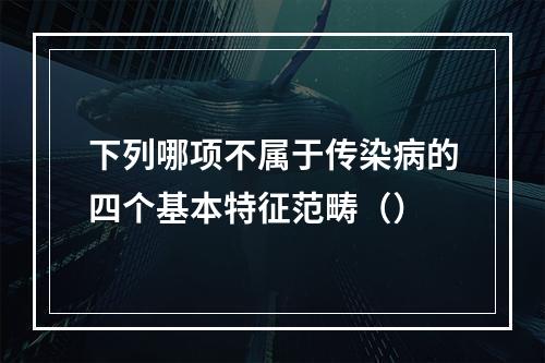 下列哪项不属于传染病的四个基本特征范畴（）