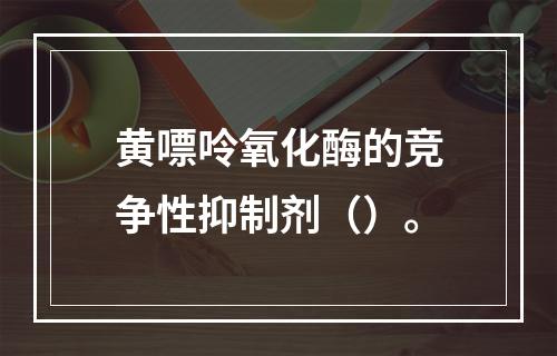 黄嘌呤氧化酶的竞争性抑制剂（）。