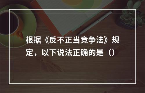 根据《反不正当竞争法》规定，以下说法正确的是（）