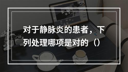 对于静脉炎的患者，下列处理哪项是对的（）