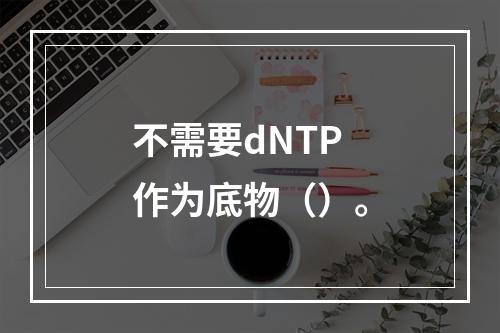 不需要dNTP作为底物（）。