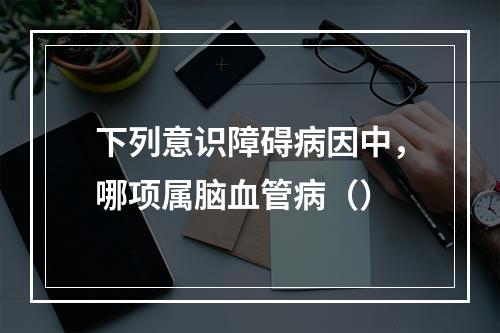 下列意识障碍病因中，哪项属脑血管病（）